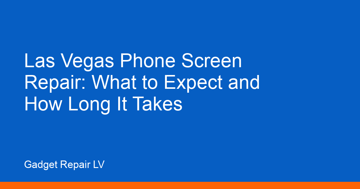 Las Vegas Phone Screen Repair: What to Expect and How Long It Takes